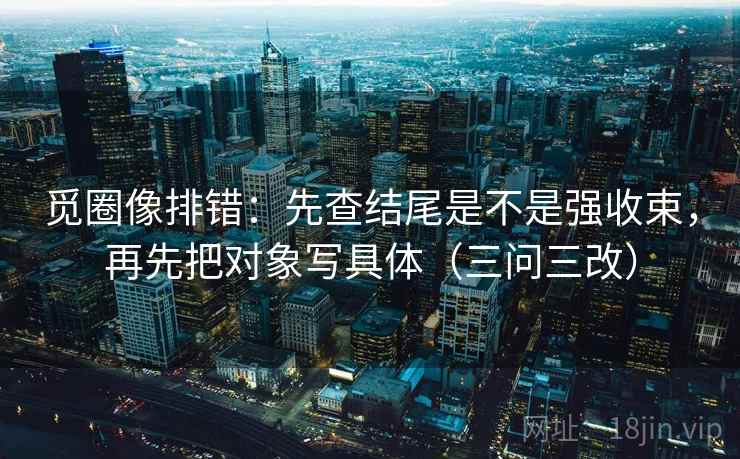 觅圈像排错：先查结尾是不是强收束，再先把对象写具体（三问三改）
