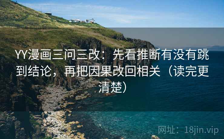 YY漫画三问三改：先看推断有没有跳到结论，再把因果改回相关（读完更清楚）