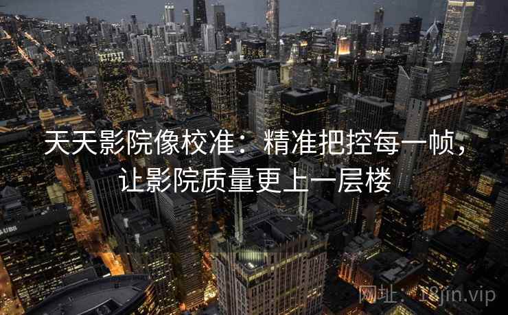 天天影院像校准：精准把控每一帧，让影院质量更上一层楼