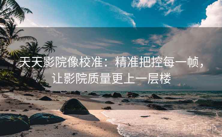 天天影院像校准：精准把控每一帧，让影院质量更上一层楼
