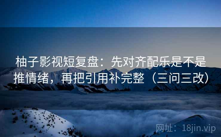 柚子影视短复盘：先对齐配乐是不是推情绪，再把引用补完整（三问三改）