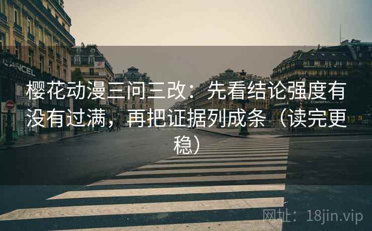 樱花动漫三问三改：先看结论强度有没有过满，再把证据列成条（读完更稳）