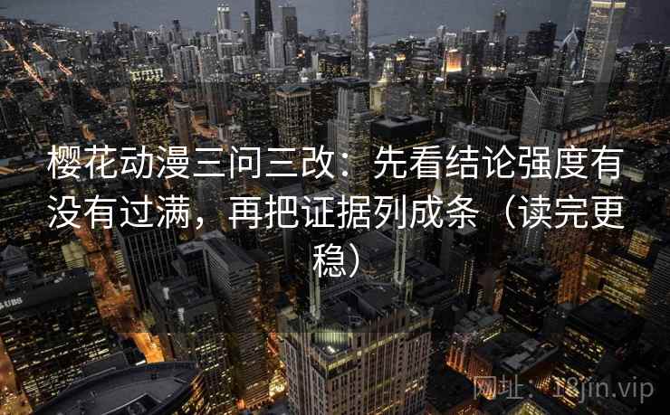 樱花动漫三问三改：先看结论强度有没有过满，再把证据列成条（读完更稳）