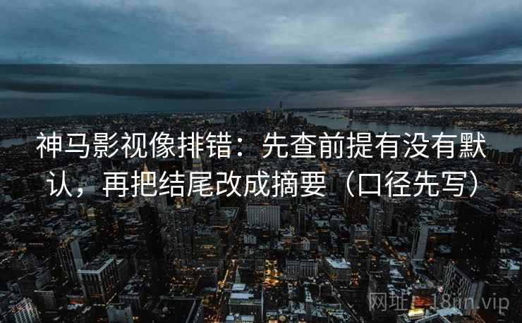 神马影视像排错：先查前提有没有默认，再把结尾改成摘要（口径先写）