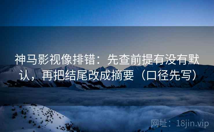 神马影视像排错：先查前提有没有默认，再把结尾改成摘要（口径先写）