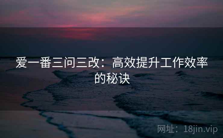 爱一番三问三改：高效提升工作效率的秘诀