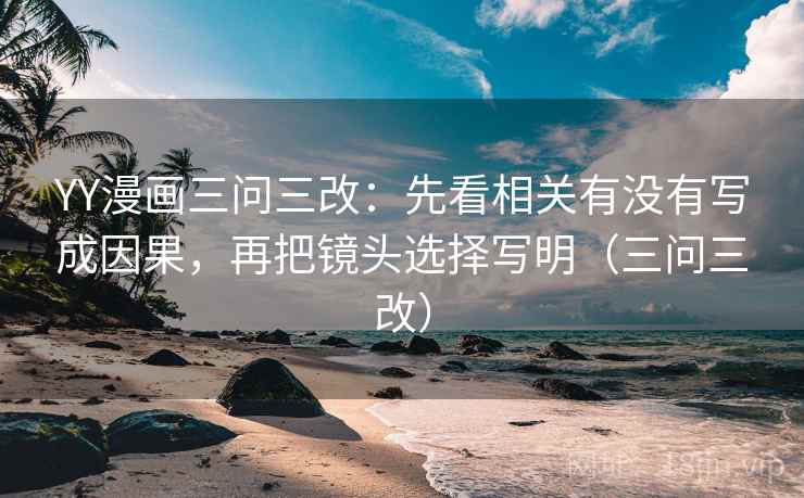 YY漫画三问三改：先看相关有没有写成因果，再把镜头选择写明（三问三改）
