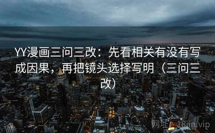 YY漫画三问三改：先看相关有没有写成因果，再把镜头选择写明（三问三改）