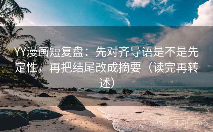 YY漫画短复盘：先对齐导语是不是先定性，再把结尾改成摘要（读完再转述）