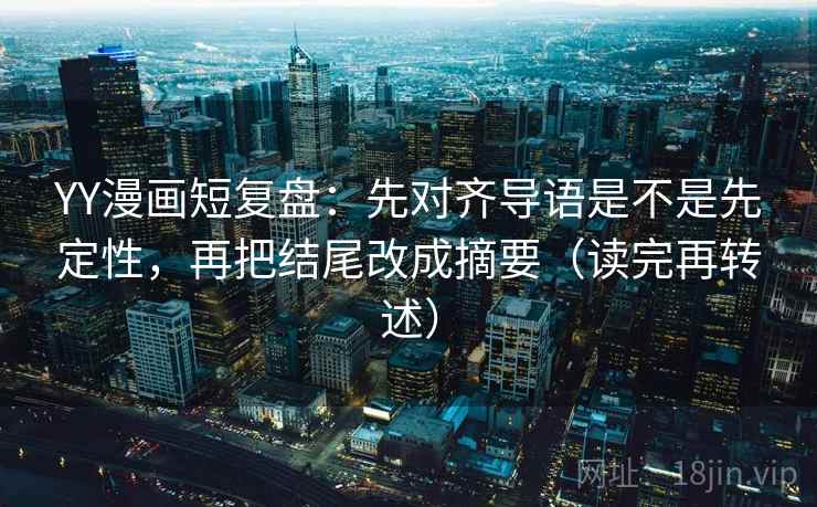 YY漫画短复盘：先对齐导语是不是先定性，再把结尾改成摘要（读完再转述）