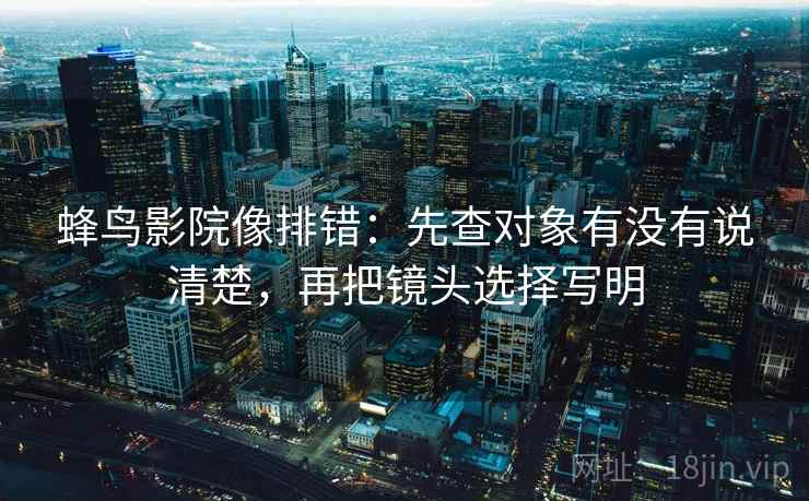 蜂鸟影院像排错：先查对象有没有说清楚，再把镜头选择写明
