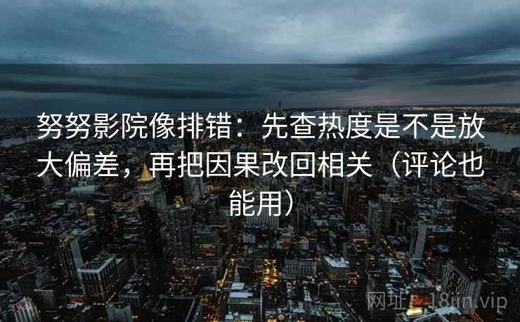 努努影院像排错：先查热度是不是放大偏差，再把因果改回相关（评论也能用）