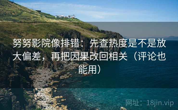 努努影院像排错：先查热度是不是放大偏差，再把因果改回相关（评论也能用）