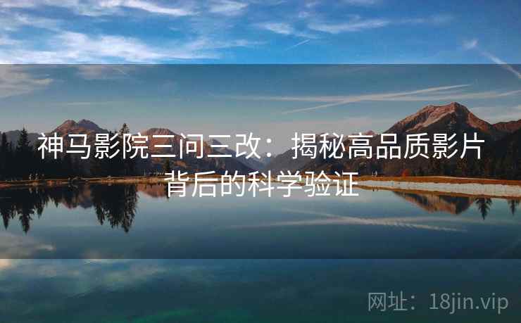 神马影院三问三改：揭秘高品质影片背后的科学验证