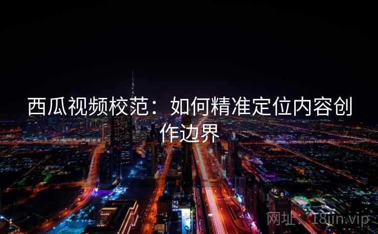 西瓜视频校范：如何精准定位内容创作边界