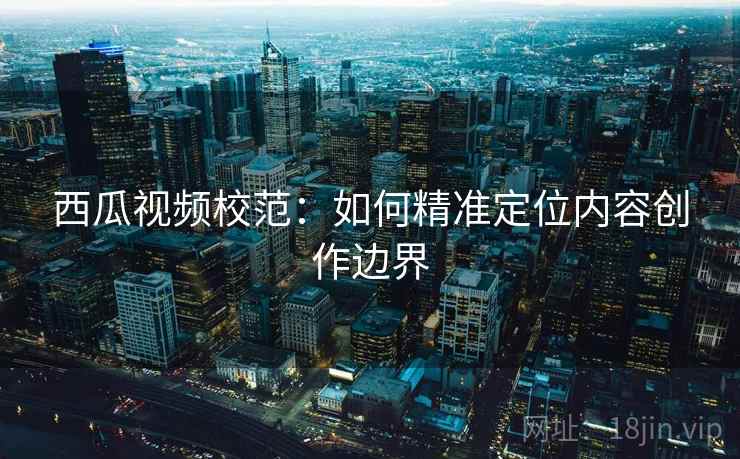 西瓜视频校范：如何精准定位内容创作边界