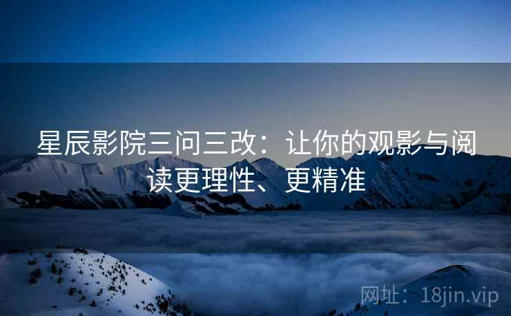 星辰影院三问三改：让你的观影与阅读更理性、更精准