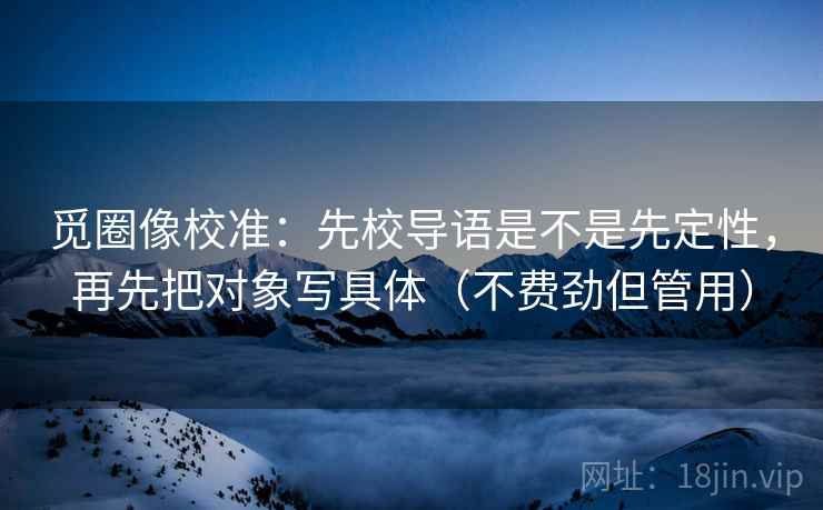 觅圈像校准：先校导语是不是先定性，再先把对象写具体（不费劲但管用）