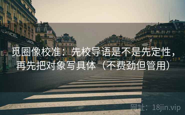 觅圈像校准：先校导语是不是先定性，再先把对象写具体（不费劲但管用）