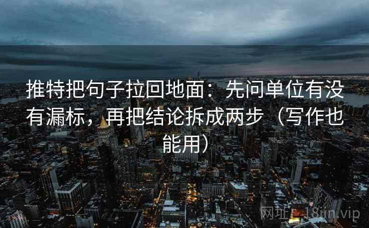 推特把句子拉回地面：先问单位有没有漏标，再把结论拆成两步（写作也能用）