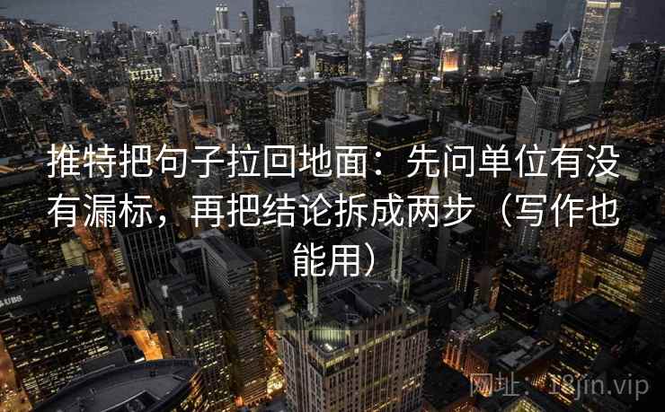 推特把句子拉回地面：先问单位有没有漏标，再把结论拆成两步（写作也能用）