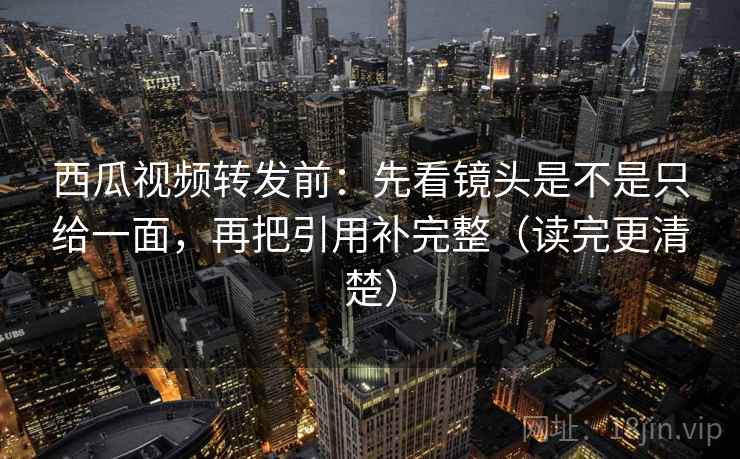 西瓜视频转发前：先看镜头是不是只给一面，再把引用补完整（读完更清楚）