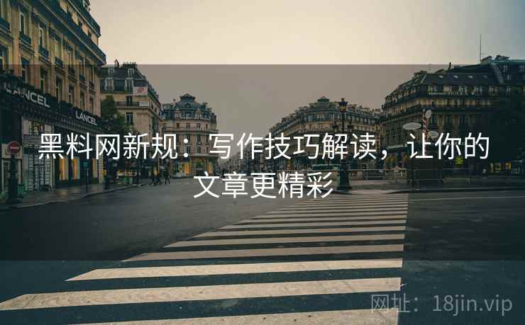 黑料网新规：写作技巧解读，让你的文章更精彩