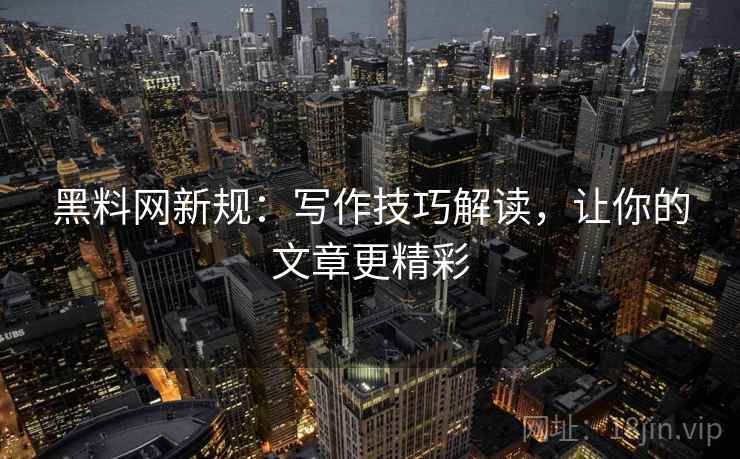 黑料网新规：写作技巧解读，让你的文章更精彩