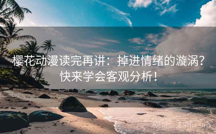 樱花动漫读完再讲：掉进情绪的漩涡？快来学会客观分析！