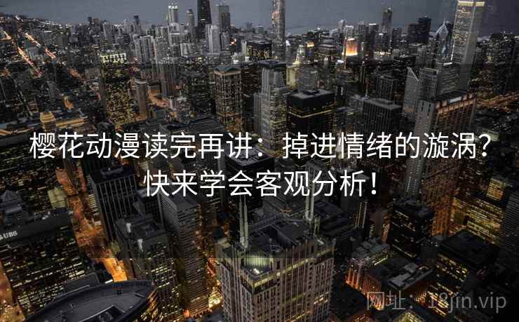 樱花动漫读完再讲：掉进情绪的漩涡？快来学会客观分析！