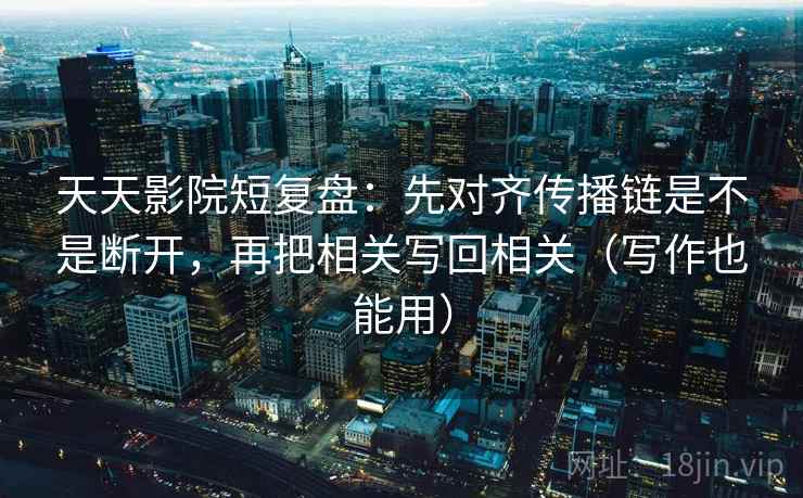 天天影院短复盘：先对齐传播链是不是断开，再把相关写回相关（写作也能用）