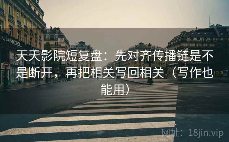 天天影院短复盘：先对齐传播链是不是断开，再把相关写回相关（写作也能用）