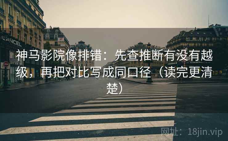 神马影院像排错：先查推断有没有越级，再把对比写成同口径（读完更清楚）