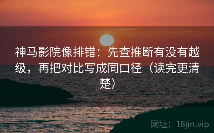 神马影院像排错：先查推断有没有越级，再把对比写成同口径（读完更清楚）