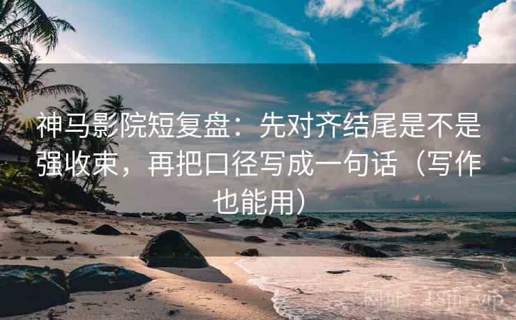 神马影院短复盘：先对齐结尾是不是强收束，再把口径写成一句话（写作也能用）