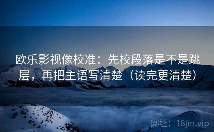 欧乐影视像校准：先校段落是不是跳层，再把主语写清楚（读完更清楚）
