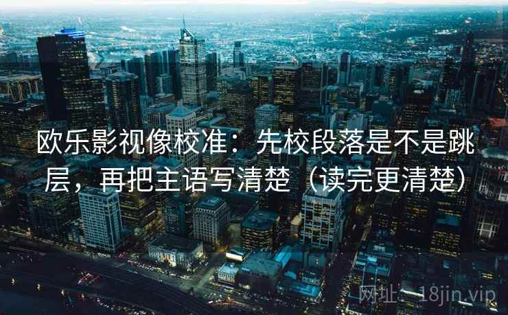 欧乐影视像校准：先校段落是不是跳层，再把主语写清楚（读完更清楚）