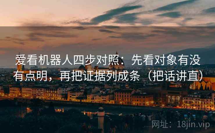 爱看机器人四步对照：先看对象有没有点明，再把证据列成条（把话讲直）