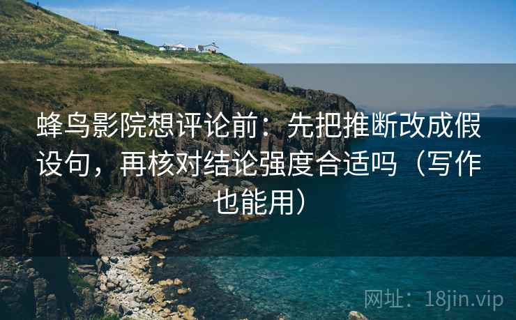 蜂鸟影院想评论前：先把推断改成假设句，再核对结论强度合适吗（写作也能用）