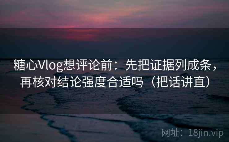 糖心Vlog想评论前：先把证据列成条，再核对结论强度合适吗（把话讲直）