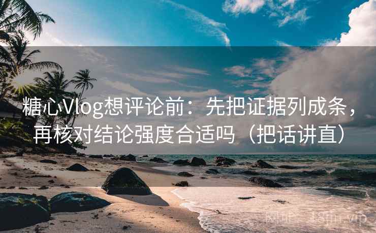 糖心Vlog想评论前：先把证据列成条，再核对结论强度合适吗（把话讲直）