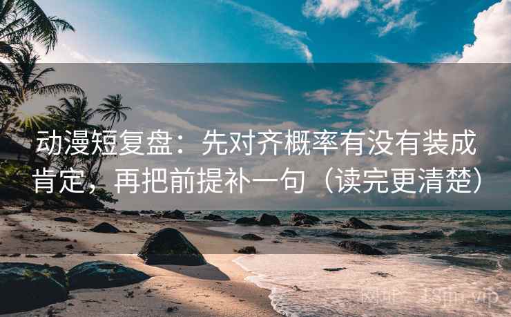 动漫短复盘：先对齐概率有没有装成肯定，再把前提补一句（读完更清楚）