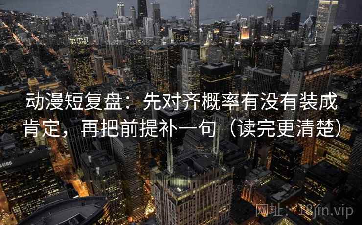 动漫短复盘：先对齐概率有没有装成肯定，再把前提补一句（读完更清楚）
