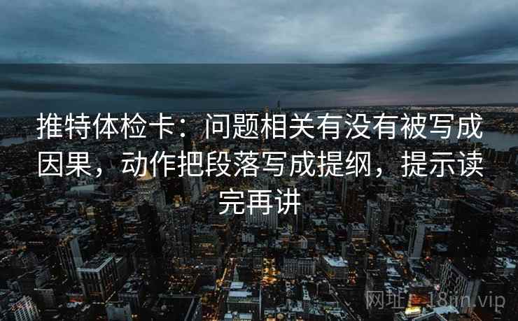 推特体检卡：问题相关有没有被写成因果，动作把段落写成提纲，提示读完再讲