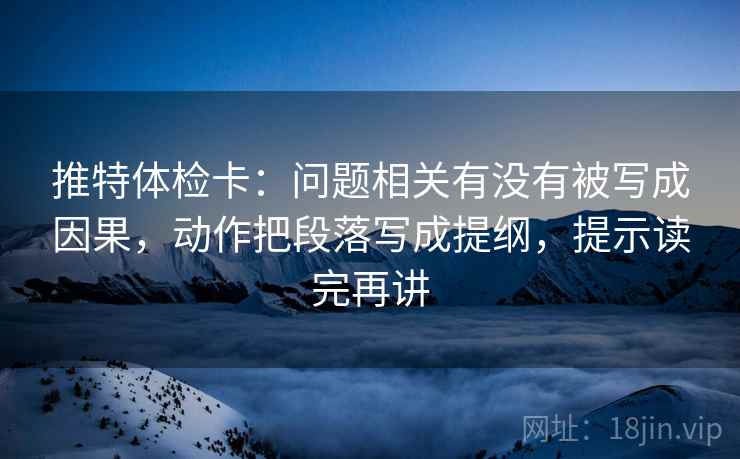 推特体检卡：问题相关有没有被写成因果，动作把段落写成提纲，提示读完再讲