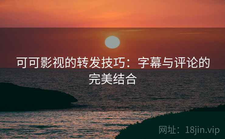 可可影视的转发技巧：字幕与评论的完美结合