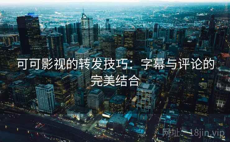 可可影视的转发技巧：字幕与评论的完美结合