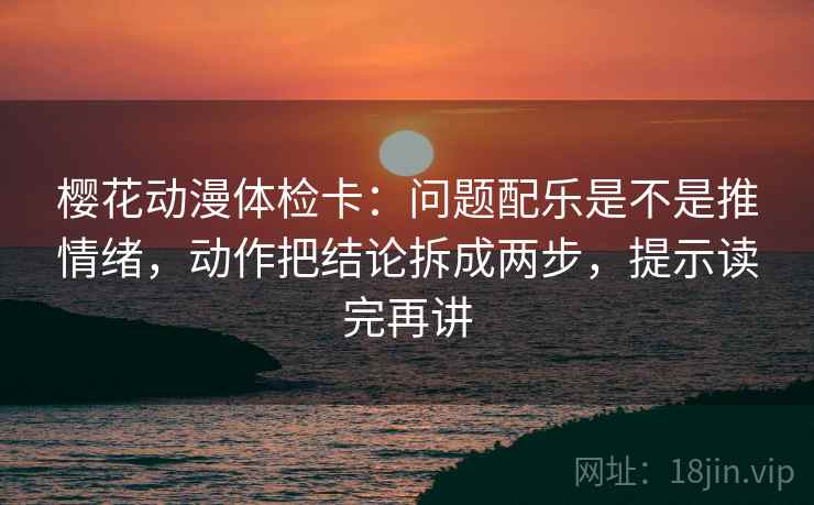 樱花动漫体检卡：问题配乐是不是推情绪，动作把结论拆成两步，提示读完再讲