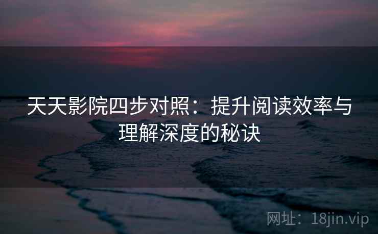 天天影院四步对照：提升阅读效率与理解深度的秘诀