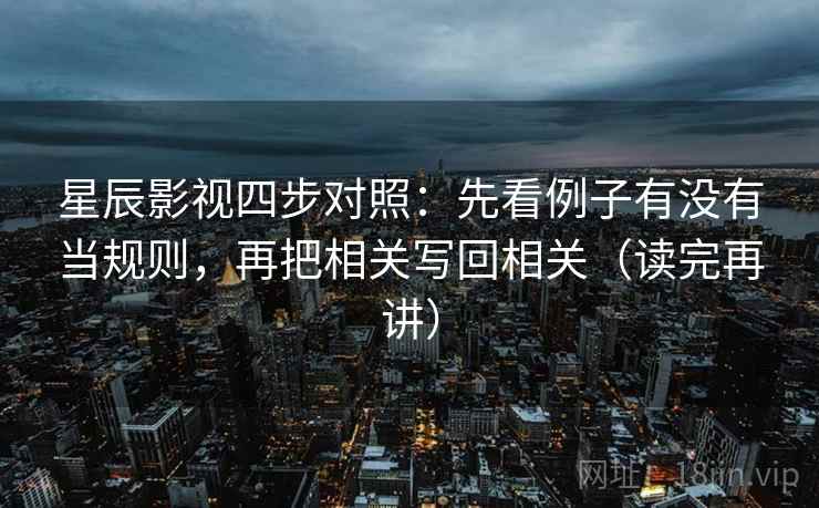 星辰影视四步对照：先看例子有没有当规则，再把相关写回相关（读完再讲）